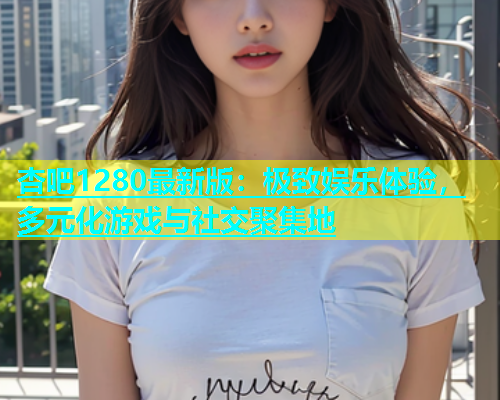 杏吧1280最新版：极致娱乐体验，多元化游戏与社交聚集地  第2张
