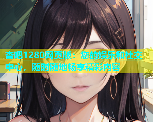 杏吧1280网页版：您的娱乐和社交中心，随时随地畅享精彩内容  第1张
