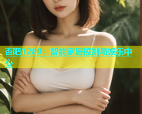 杏吧1280：智能家居控制与娱乐中心  第1张