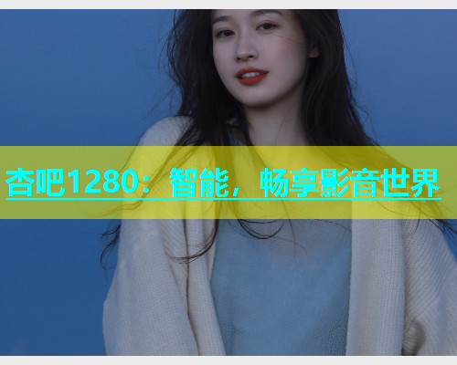 杏吧1280：智能，畅享影音世界  第1张