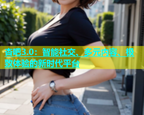 杏吧3.0：智能社交、多元内容、极致体验的新时代平台  第1张