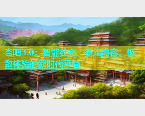 杏吧3.0：智能社交、多元内容、极致体验的新时代平台  第2张