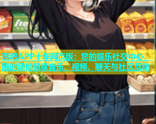 杏吧APP十年网页版：您的娱乐社交中心，随时随地畅享音乐、视频、聊天与社区互动  第2张