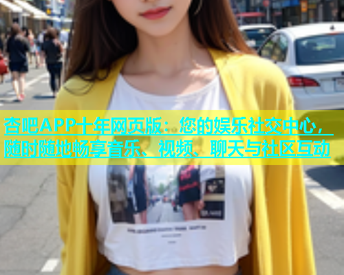 杏吧APP十年网页版：您的娱乐社交中心，随时随地畅享音乐、视频、聊天与社区互动  第1张