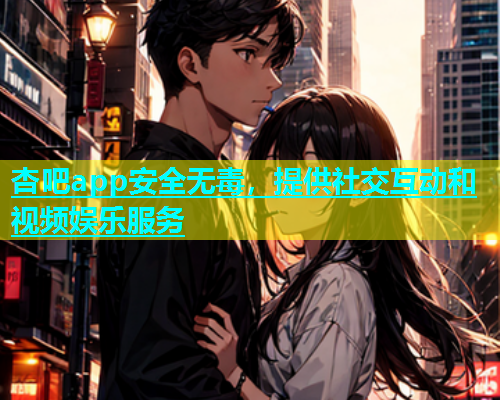 杏吧app安全无毒，提供社交互动和视频娱乐服务  第1张