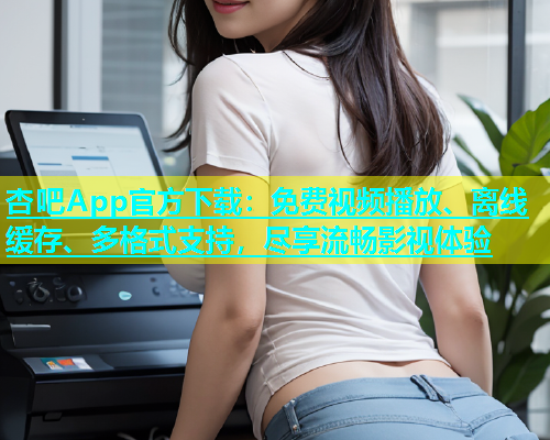杏吧App官方下载：免费视频播放、离线缓存、多格式支持，尽享流畅影视体验  第1张