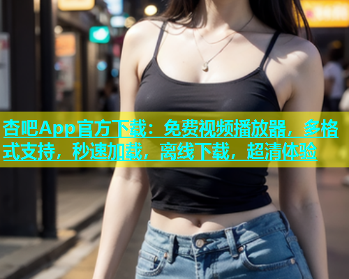 杏吧App官方下载：免费视频播放器，多格式支持，秒速加载，离线下载，超清体验  第1张
