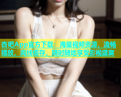 杏吧App官方下载：海量视频资源，流畅播放，离线缓存，随时随地享受影视盛宴  第1张