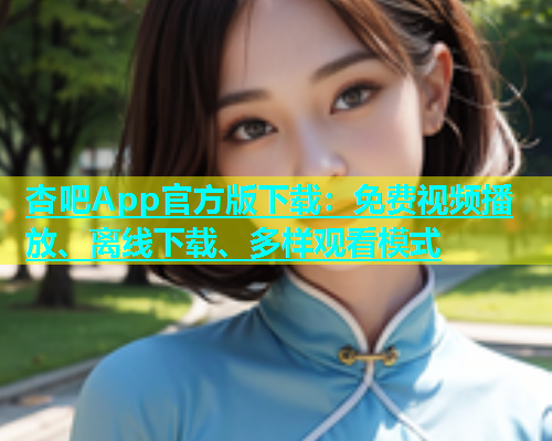 杏吧App官方版下载：免费视频播放、离线下载、多样观看模式  第2张