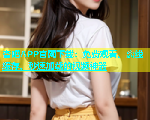杏吧APP官网下载：免费观看、离线缓存、秒速加载的视频神器  第1张