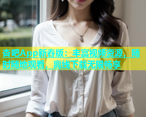 杏吧App新春版：丰富视频资源，随时随地观看，离线下载无限畅享  第1张