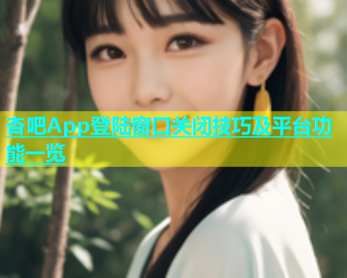 杏吧App登陆窗口关闭技巧及平台功能一览  第1张
