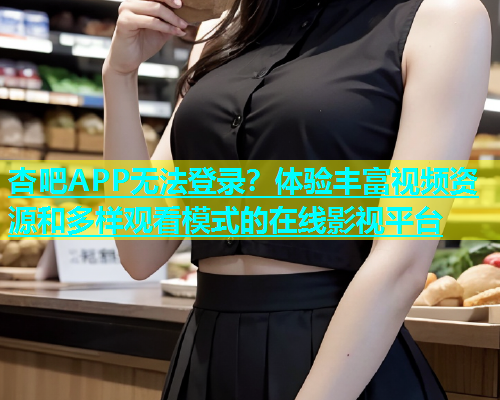 杏吧APP无法登录？体验丰富视频资源和多样观看模式的在线影视平台  第2张