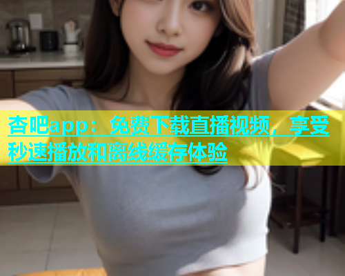 杏吧app：免费下载直播视频，享受秒速播放和离线缓存体验  第1张