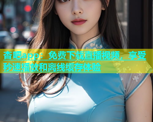 杏吧app：免费下载直播视频，享受秒速播放和离线缓存体验  第1张