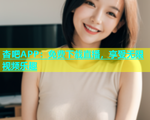 杏吧APP：免费下载直播，享受无限视频乐趣  第1张