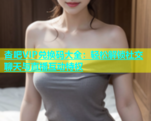 杏吧VIP兑换码大全：轻松解锁社交聊天与直播互动特权  第1张