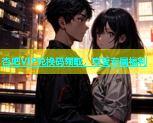 杏吧VIP兑换码领取，享受专属福利  第1张