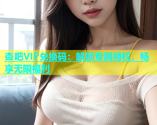 杏吧VIP兑换码：解锁专属特权，畅享无限福利  第2张
