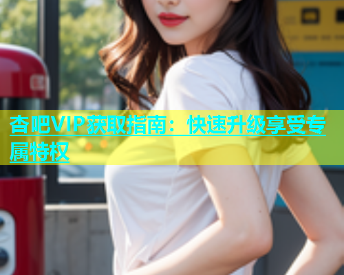 杏吧VIP获取指南：快速升级享受专属特权  第1张