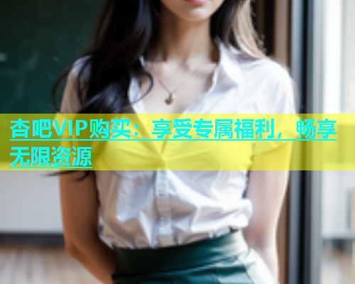 杏吧VIP购买：享受专属福利，畅享无限资源  第1张