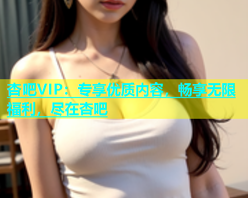 杏吧VIP：专享优质内容，畅享无限福利，尽在杏吧  第1张