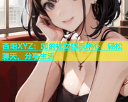 杏吧XYZ：您的社交娱乐中心，轻松聊天、分享生活  第1张