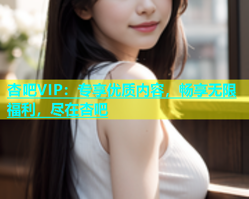 杏吧VIP：专享优质内容，畅享无限福利，尽在杏吧  第2张