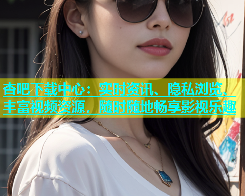 杏吧下载中心：实时资讯、隐私浏览、丰富视频资源，随时随地畅享影视乐趣  第1张