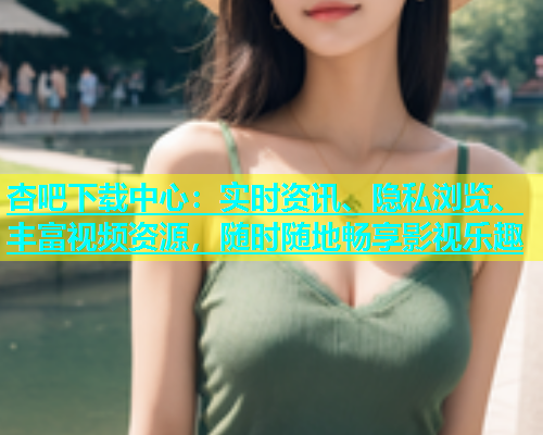 杏吧下载中心：实时资讯、隐私浏览、丰富视频资源，随时随地畅享影视乐趣  第2张