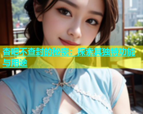 杏吧不查封的秘密：探索其独特功能与用途  第1张