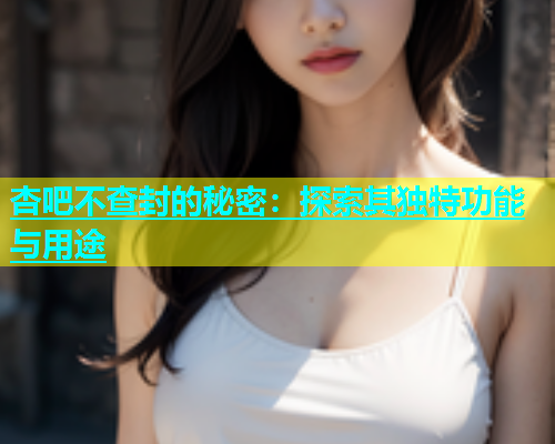 杏吧不查封的秘密：探索其独特功能与用途  第2张
