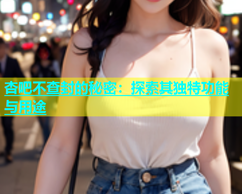 杏吧不查封的秘密：探索其独特功能与用途  第2张