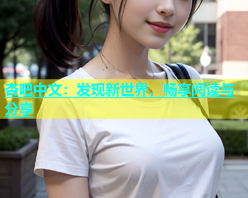 杏吧中文：发现新世界，畅享阅读与分享  第1张
