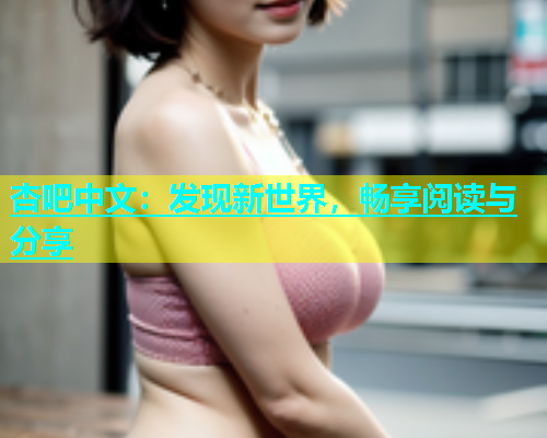 杏吧中文：发现新世界，畅享阅读与分享  第2张