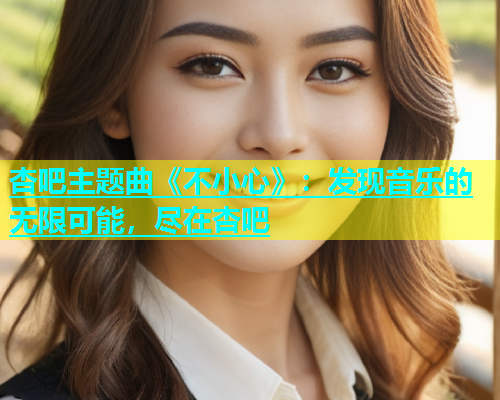 杏吧主题曲《不小心》：发现音乐的无限可能，尽在杏吧  第1张