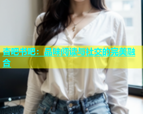 杏吧书吧：品味阅读与社交的完美融合  第1张