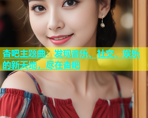 杏吧主题曲：发现音乐、社交、娱乐的新天地，尽在杏吧  第1张