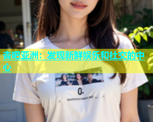 杏吧亚洲：发现新鲜娱乐和社交的中心  第2张