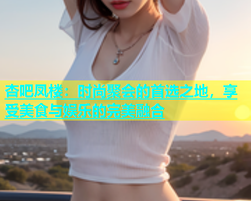 杏吧凤楼：时尚聚会的首选之地，享受美食与娱乐的完美融合  第1张
