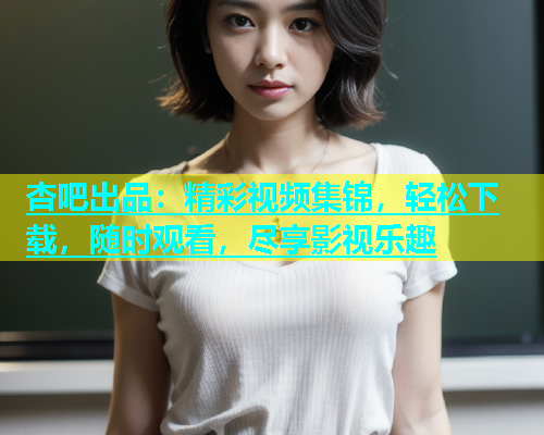 杏吧出品：精彩视频集锦，轻松下载，随时观看，尽享影视乐趣  第1张