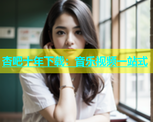 杏吧十年下载：音乐视频一站式  第1张