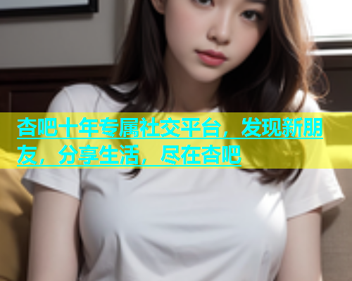 杏吧十年专属社交平台，发现新朋友，分享生活，尽在杏吧  第1张