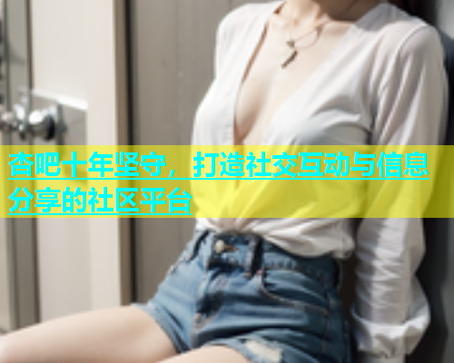 杏吧十年坚守，打造社交互动与信息分享的社区平台  第1张