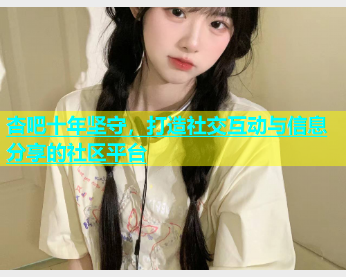 杏吧十年坚守，打造社交互动与信息分享的社区平台  第1张