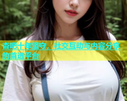 杏吧十年坚守，社交互动与内容分享的首选平台  第1张