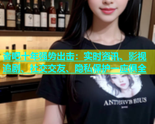 杏吧十年强势出击：实时资讯、影视追剧、社交交友、隐私保护一应俱全  第2张