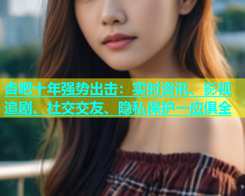 杏吧十年强势出击：实时资讯、影视追剧、社交交友、隐私保护一应俱全  第1张
