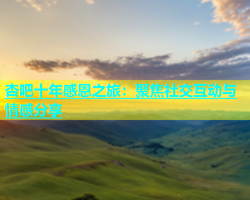 杏吧十年感恩之旅：聚焦社交互动与情感分享  第2张