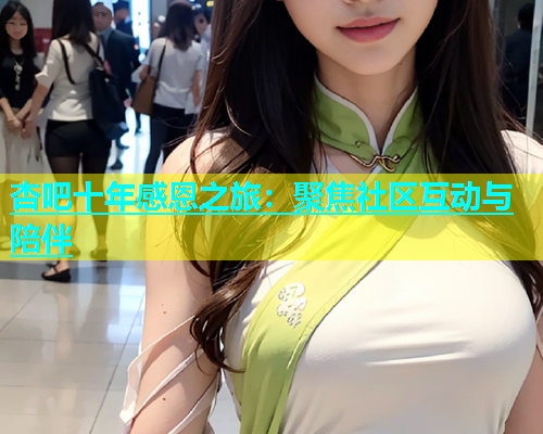 杏吧十年感恩之旅：聚焦社区互动与陪伴  第2张